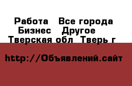 Работа - Все города Бизнес » Другое   . Тверская обл.,Тверь г.